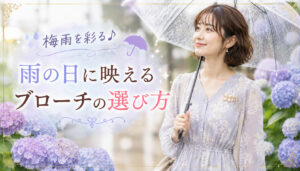 梅雨を彩る　雨に映えるブローチの選び方